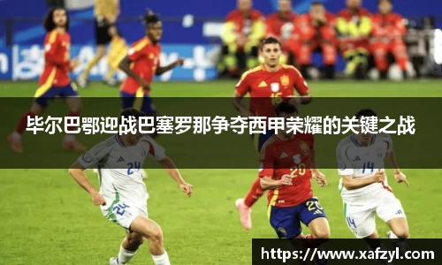 毕尔巴鄂迎战巴塞罗那争夺西甲荣耀的关键之战