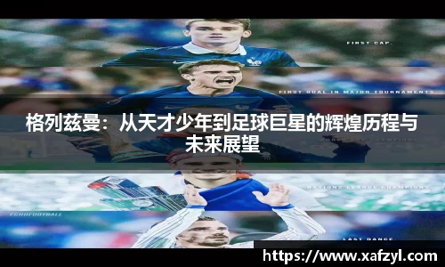 格列兹曼：从天才少年到足球巨星的辉煌历程与未来展望